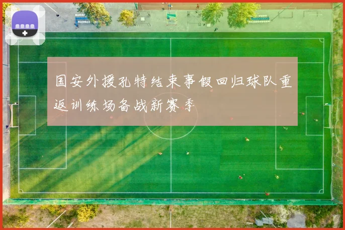 国安外援孔特结束事假回归球队重返训练场备战新赛季