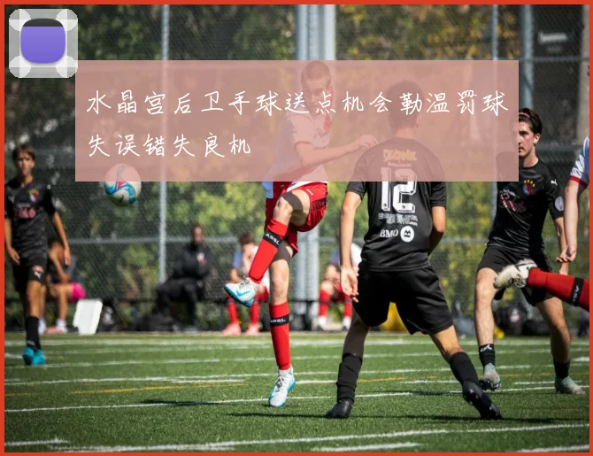 水晶宫后卫手球送点机会勒温罚球失误错失良机