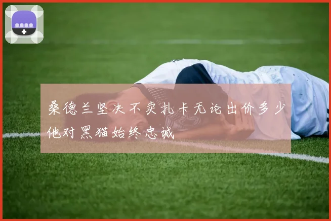 桑德兰坚决不卖扎卡无论出价多少他对黑猫始终忠诚