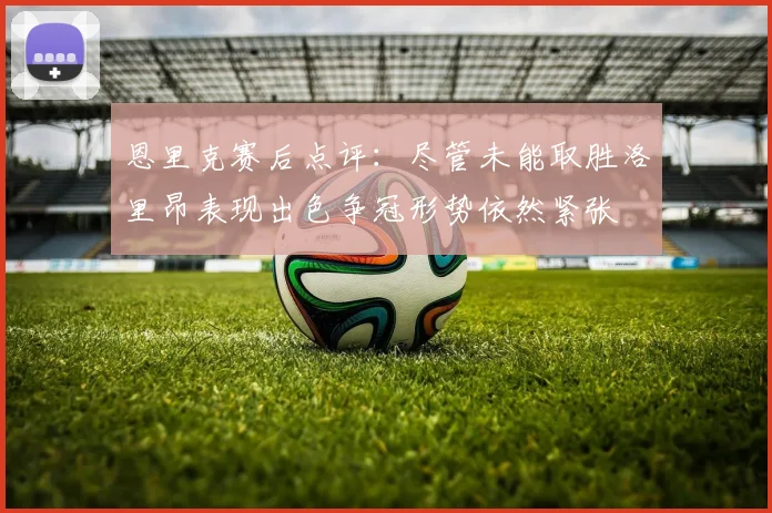 恩里克赛后点评：尽管未能取胜洛里昂表现出色争冠形势依然紧张