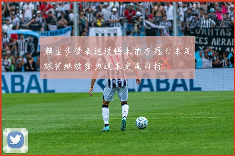 濑古步梦表达遗憾未能夺冠日本足球将继续努力追求更高目标