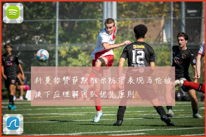 科曼称赞萨默维尔防守表现马伦被换下应理解团队优先原则