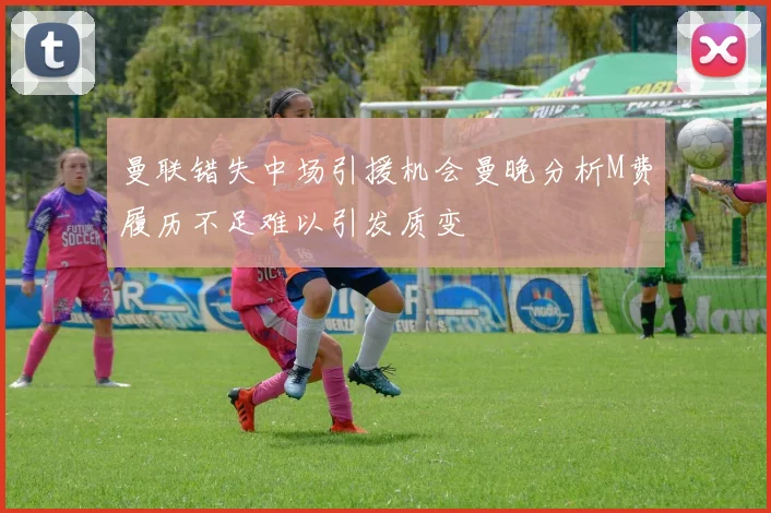 曼联错失中场引援机会曼晚分析M费履历不足难以引发质变