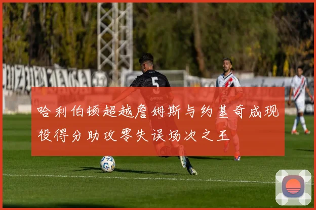 哈利伯顿超越詹姆斯与约基奇成现役得分助攻零失误场次之王