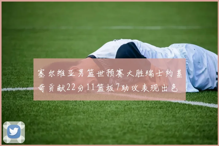 塞尔维亚男篮世预赛大胜瑞士约基奇贡献22分11篮板7助攻表现出色