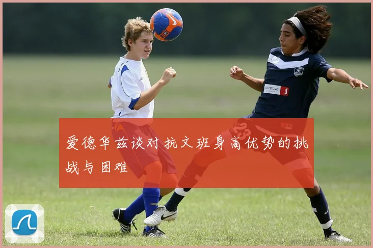 爱德华兹谈对抗文班身高优势的挑战与困难