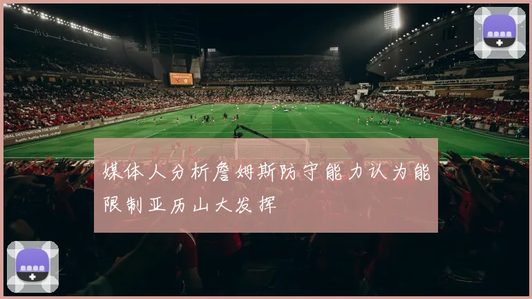 媒体人分析詹姆斯防守能力认为能限制亚历山大发挥