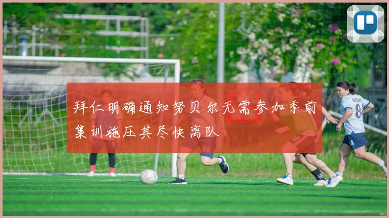拜仁明确通知努贝尔无需参加季前集训施压其尽快离队