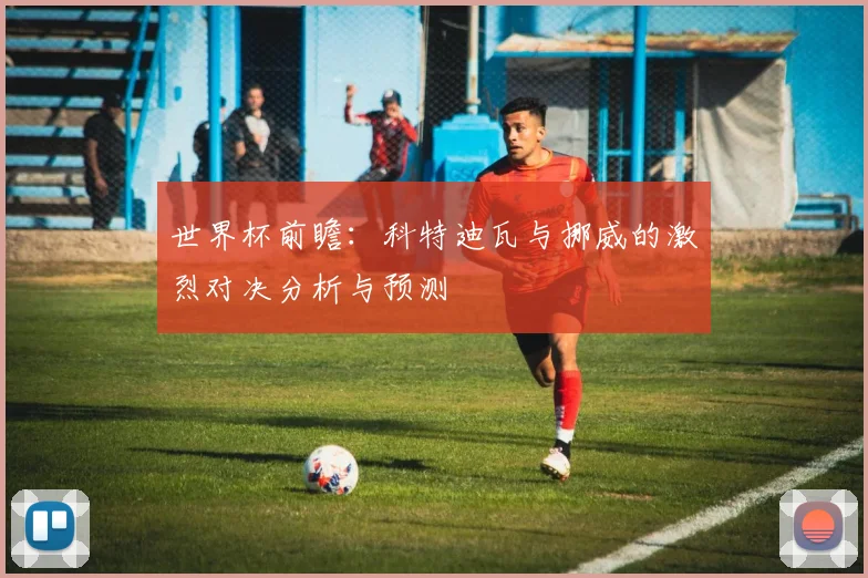 世界杯前瞻：科特迪瓦与挪威的激烈对决分析与预测
