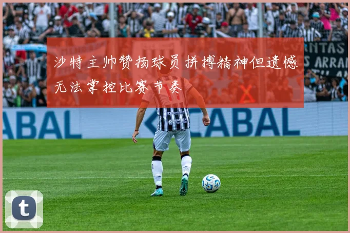 沙特主帅赞扬球员拼搏精神但遗憾无法掌控比赛节奏