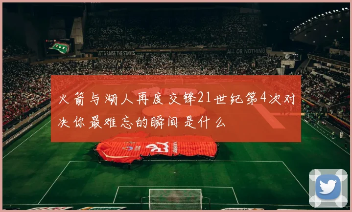 火箭与湖人再度交锋21世纪第4次对决你最难忘的瞬间是什么