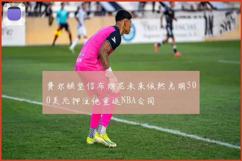 费尔顿坚信布朗尼未来依然光明500美元押注他重返NBA合同