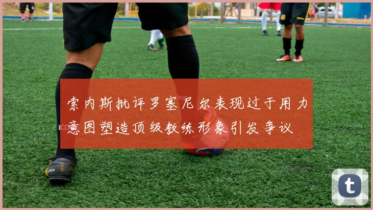 索内斯批评罗塞尼尔表现过于用力意图塑造顶级教练形象引发争议