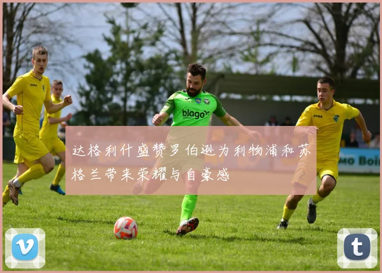 达格利什盛赞罗伯逊为利物浦和苏格兰带来荣耀与自豪感