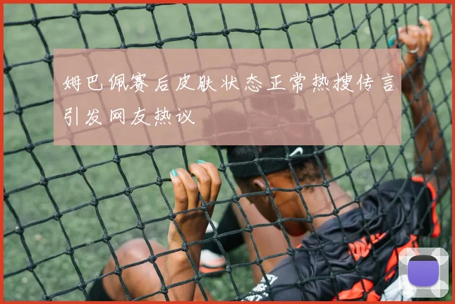 姆巴佩赛后皮肤状态正常热搜传言引发网友热议