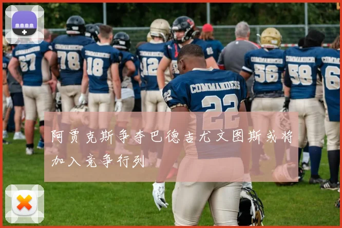 阿贾克斯争夺巴德吉尤文图斯或将加入竞争行列