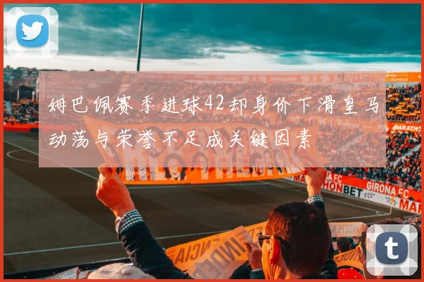 姆巴佩赛季进球42却身价下滑皇马动荡与荣誉不足成关键因素