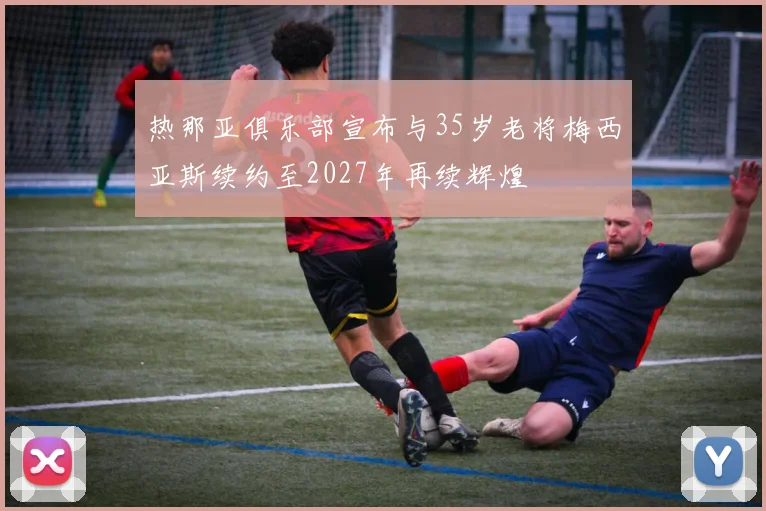热那亚俱乐部宣布与35岁老将梅西亚斯续约至2027年再续辉煌