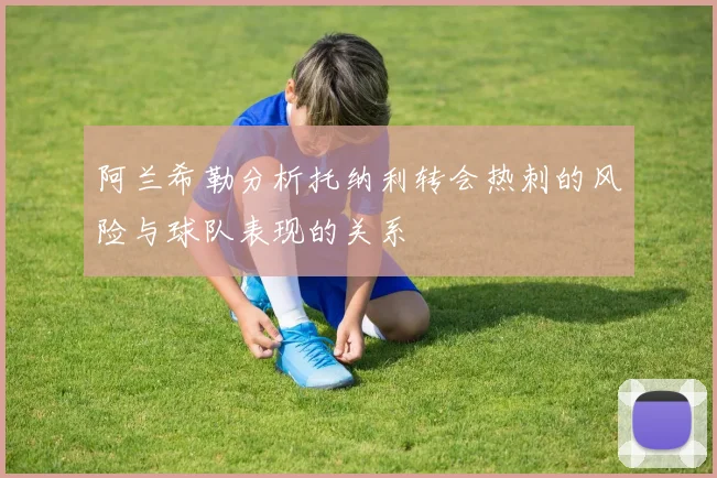 阿兰希勒分析托纳利转会热刺的风险与球队表现的关系