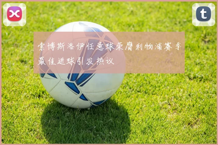 索博斯洛伊任意球荣膺利物浦赛季最佳进球引发热议