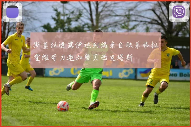 斯基拉透露伊达利诺亲自联系弗拉霍维奇力邀加盟贝西克塔斯