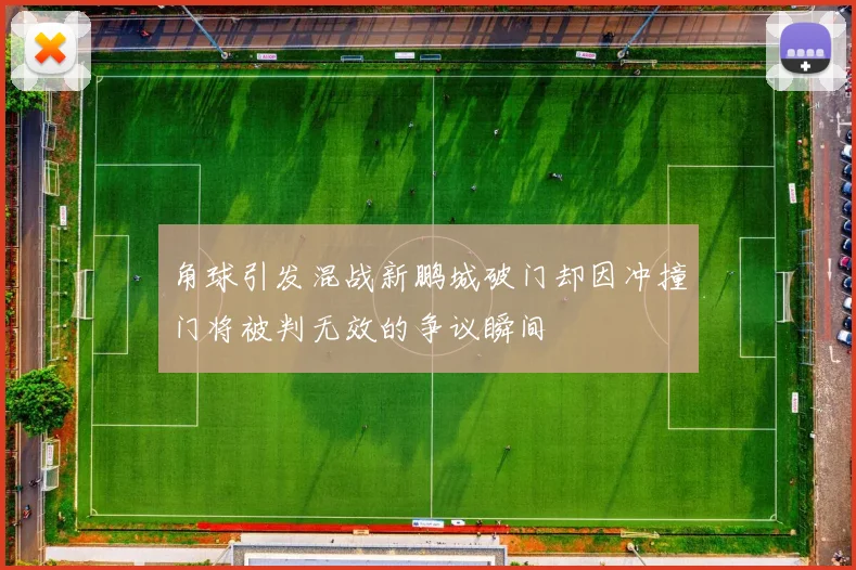 角球引发混战新鹏城破门却因冲撞门将被判无效的争议瞬间