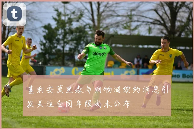 基利安莫里森与利物浦续约消息引发关注合同年限尚未公布