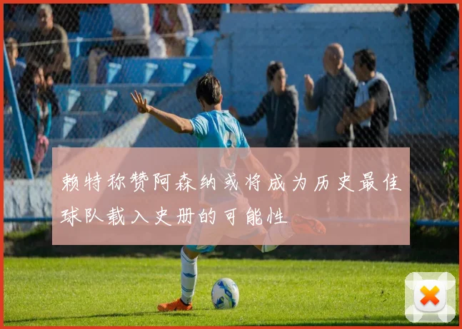 赖特称赞阿森纳或将成为历史最佳球队载入史册的可能性