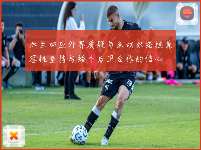 加兰回应外界质疑与米切尔搭档兼容性坚持与矮个后卫合作的信心