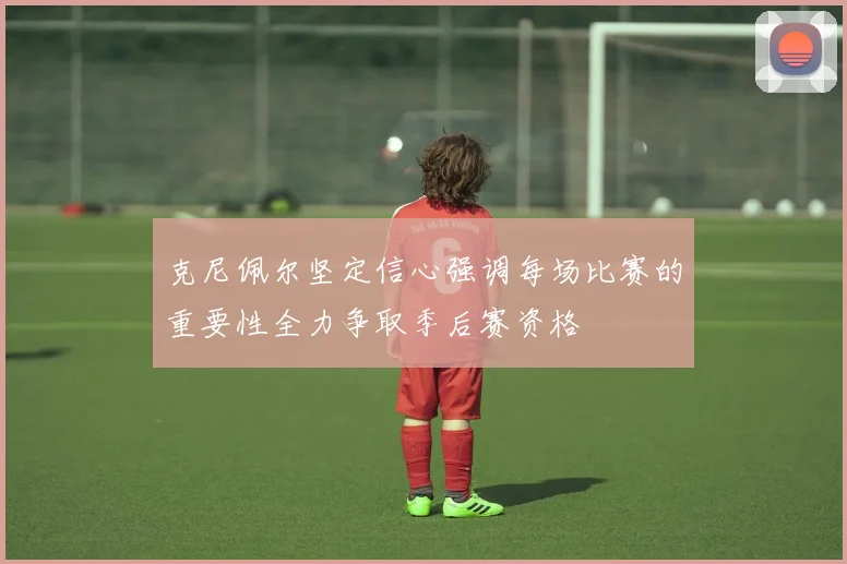 克尼佩尔坚定信心强调每场比赛的重要性全力争取季后赛资格