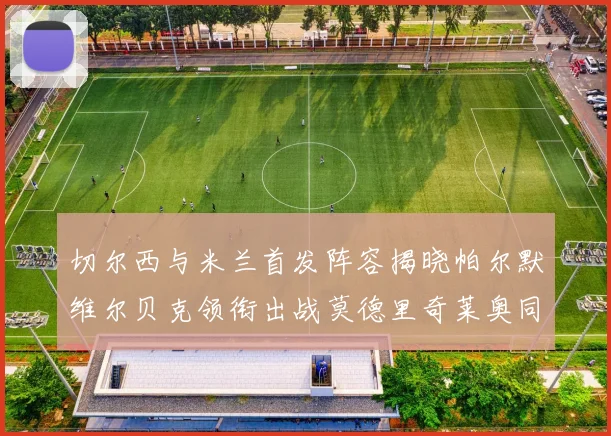 切尔西与米兰首发阵容揭晓帕尔默维尔贝克领衔出战莫德里奇莱奥同场竞技
