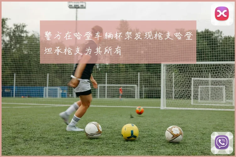 警方在哈登车辆杯架发现枪支哈登坦承枪支为其所有